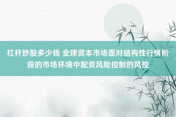 杠杆炒股多少钱 全球资本市场面对结构性行情阶段的市场环境中配资风险控制的风控