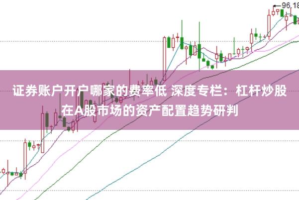 证券账户开户哪家的费率低 深度专栏：杠杆炒股在A股市场的资产配置趋势研判