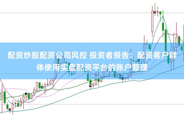 配资炒股配资公司风控 投资者报告：配资客户群体使用实盘配资平台的账户管理