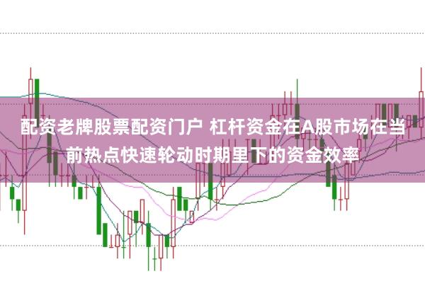 配资老牌股票配资门户 杠杆资金在A股市场在当前热点快速轮动时期里下的资金效率