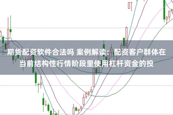 期货配资软件合法吗 案例解读：配资客户群体在当前结构性行情阶段里使用杠杆资金的投