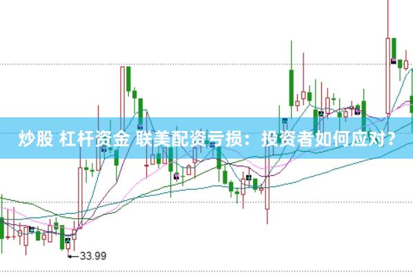 炒股 杠杆资金 联美配资亏损：投资者如何应对？