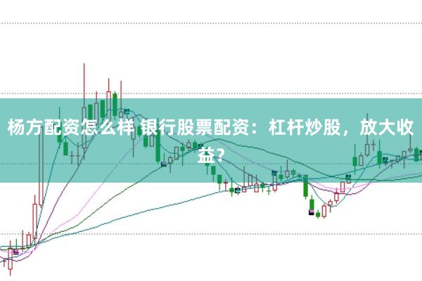 杨方配资怎么样 银行股票配资:杠杆炒股,放大收益?
