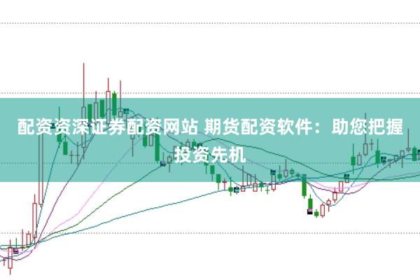 配资资深证券配资网站 期货配资软件:助您把握投资先机
