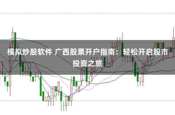 模拟炒股软件 广西股票开户指南:轻松开启股市投资之旅