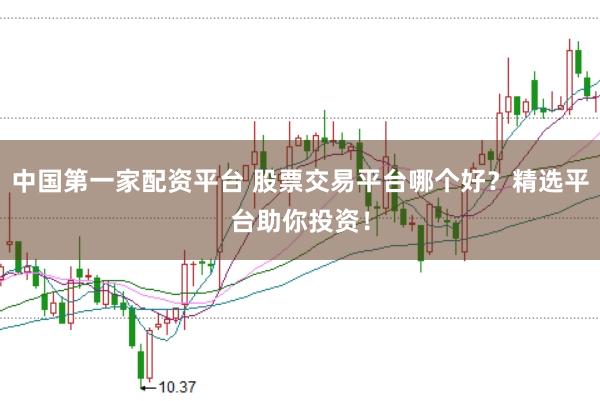 中国第一家配资平台 股票交易平台哪个好?精选平台助你投资!