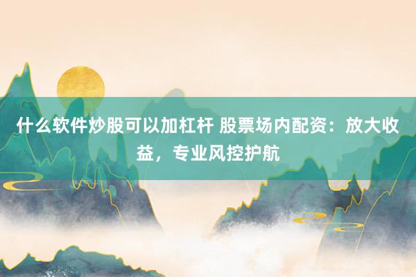 什么软件炒股可以加杠杆 股票场内配资：放大收益，专业风控护航