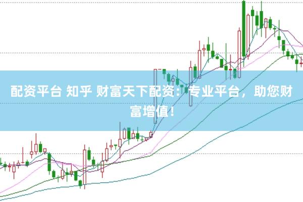 配资平台 知乎 财富天下配资：专业平台，助您财富增值！