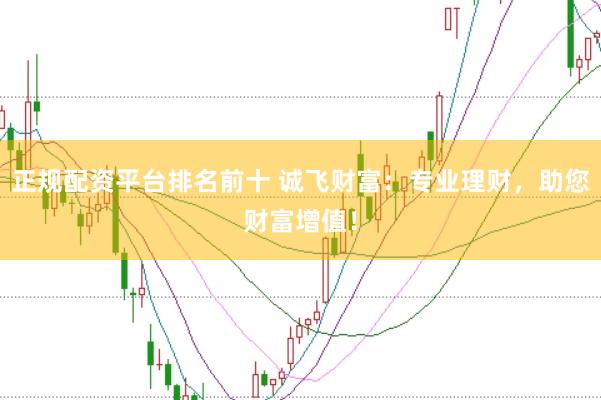 正规配资平台排名前十 诚飞财富：专业理财，助您财富增值！