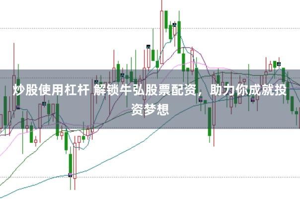 炒股使用杠杆 解锁牛弘股票配资，助力你成就投资梦想