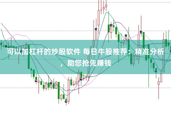 可以加杠杆的炒股软件 每日牛股推荐：精准分析，助您抢先赚钱