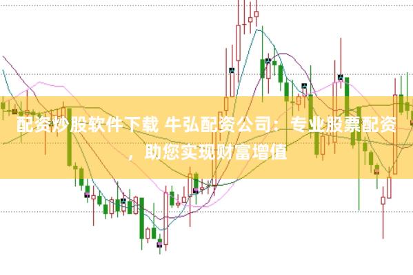配资炒股软件下载 牛弘配资公司：专业股票配资，助您实现财富增值