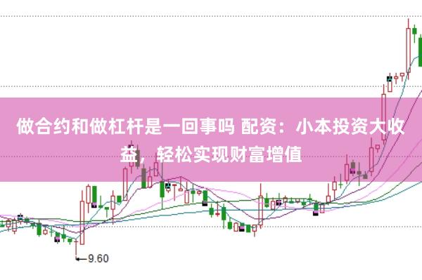 做合约和做杠杆是一回事吗 配资：小本投资大收益，轻松实现财富增值