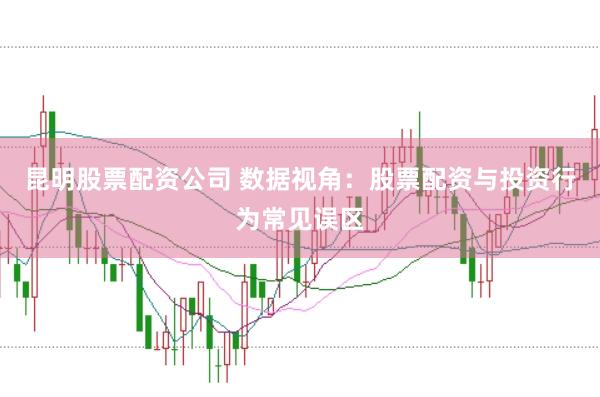 昆明股票配资公司 数据视角：股票配资与投资行为常见误区