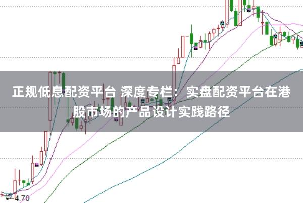 正规低息配资平台 深度专栏：实盘配资平台在港股市场的产品设计实践路径