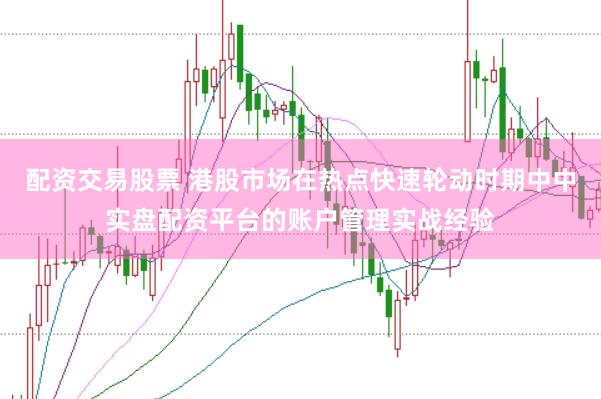 配资交易股票 港股市场在热点快速轮动时期中中实盘配资平台的账户管理实战经验