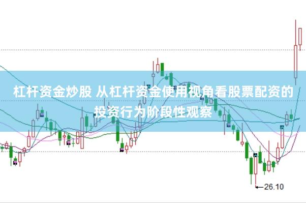 杠杆资金炒股 从杠杆资金使用视角看股票配资的投资行为阶段性观察