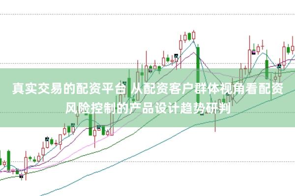 真实交易的配资平台 从配资客户群体视角看配资风险控制的产品设计趋势研判