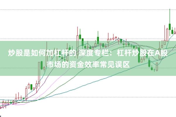炒股是如何加杠杆的 深度专栏：杠杆炒股在A股市场的资金效率常见误区