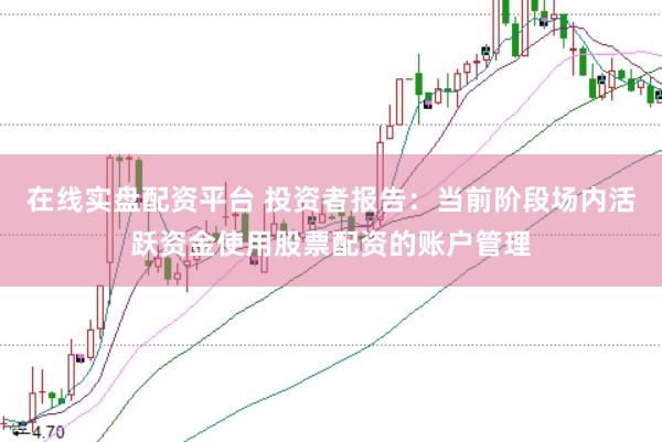 在线实盘配资平台 投资者报告：当前阶段场内活跃资金使用股票配资的账户管理