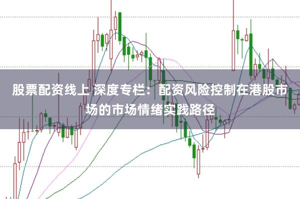 股票配资线上 深度专栏：配资风险控制在港股市场的市场情绪实践路径