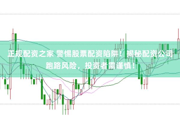 正规配资之家 警惕股票配资陷阱!揭秘配资公司跑路风险,投资者需谨慎!