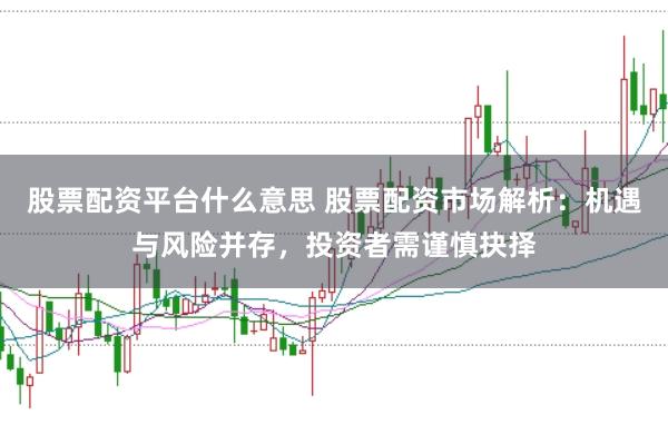 股票配资平台什么意思 股票配资市场解析：机遇与风险并存，投资者需谨慎抉择