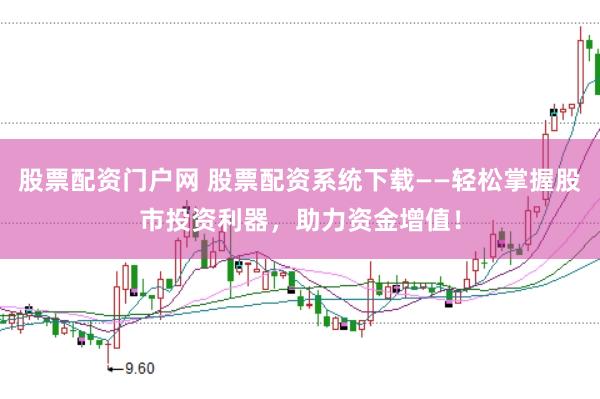 股票配资门户网 股票配资系统下载——轻松掌握股市投资利器，助力资金增值！