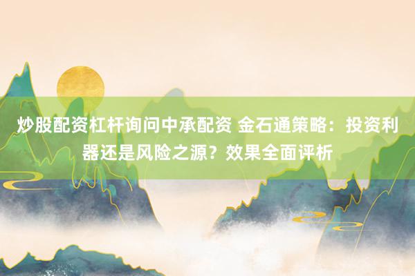 炒股配资杠杆询问中承配资 金石通策略：投资利器还是风险之源？效果全面评析