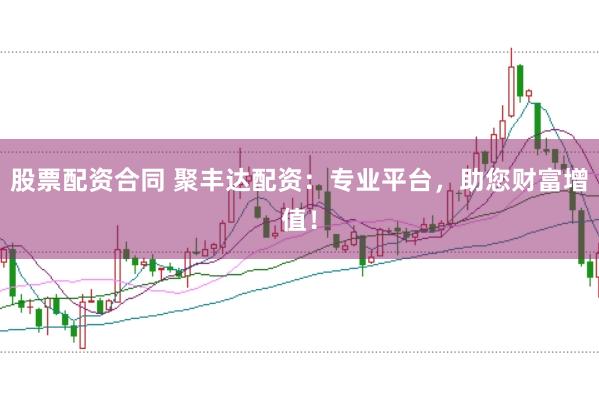 股票配资合同 聚丰达配资：专业平台，助您财富增值！