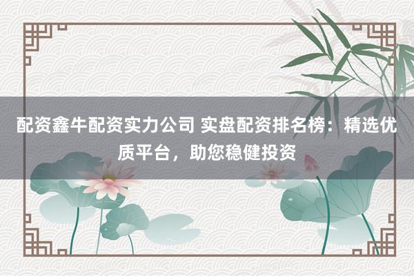 配资鑫牛配资实力公司 实盘配资排名榜:精选优质平台,助您稳健投资