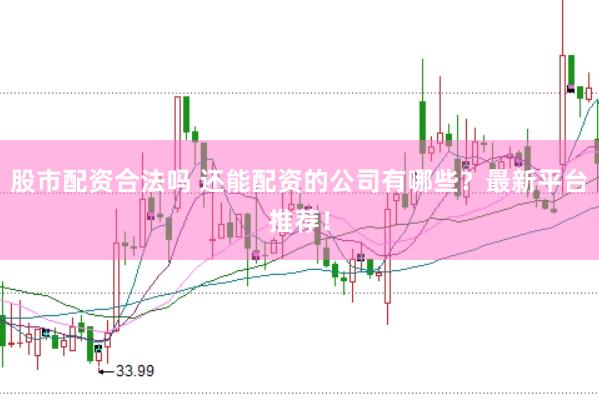 股市配资合法吗 还能配资的公司有哪些？最新平台推荐！