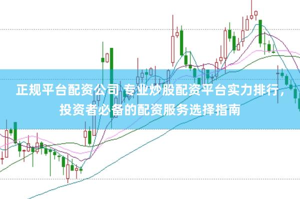 正规平台配资公司 专业炒股配资平台实力排行,投资者必备的配资服务选择指南