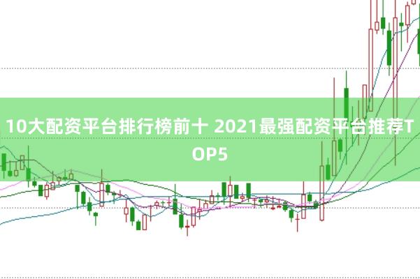 10大配资平台排行榜前十 2021最强配资平台推荐TOP5