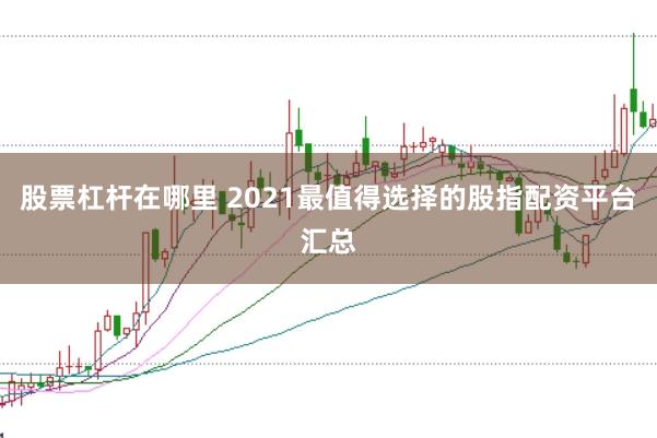 股票杠杆在哪里 2021最值得选择的股指配资平台汇总