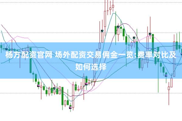 杨方配资官网 场外配资交易佣金一览:费率对比及如何选择