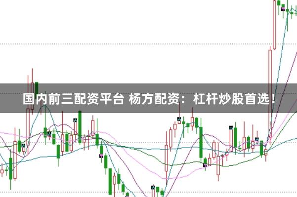 国内前三配资平台 杨方配资：杠杆炒股首选！