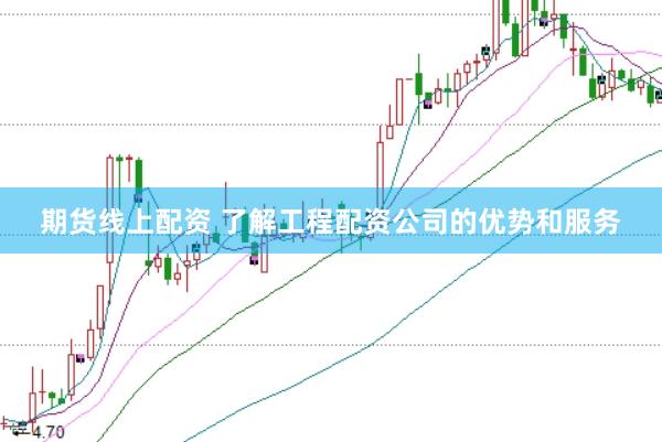 期货线上配资 了解工程配资公司的优势和服务