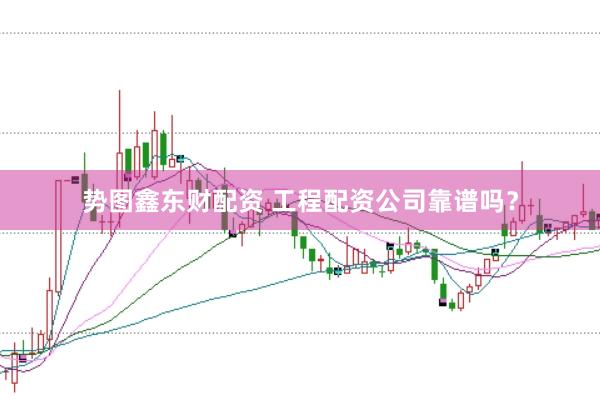 势图鑫东财配资 工程配资公司靠谱吗？
