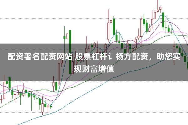 配资著名配资网站 股票杠杆讠杨方配资,助您实现财富增值
