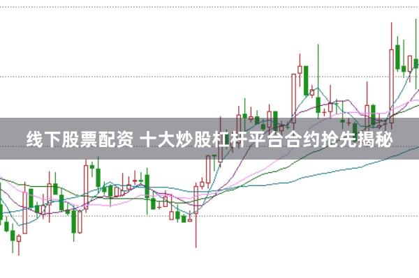 线下股票配资 十大炒股杠杆平台合约抢先揭秘