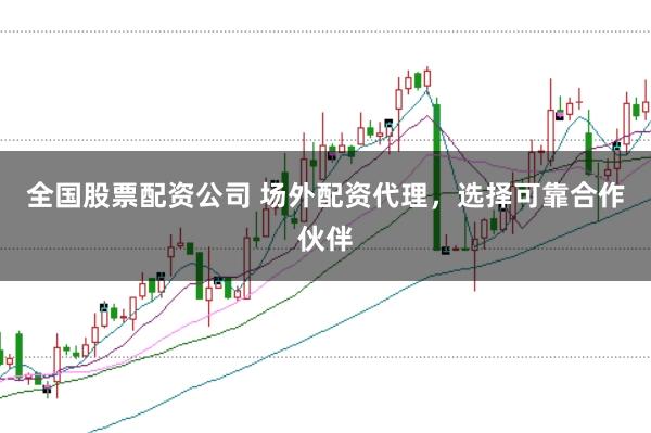 全国股票配资公司 场外配资代理，选择可靠合作伙伴
