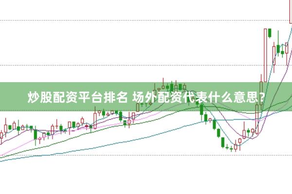 炒股配资平台排名 场外配资代表什么意思?