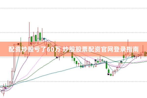 配资炒股亏了60万 炒股股票配资官网登录指南