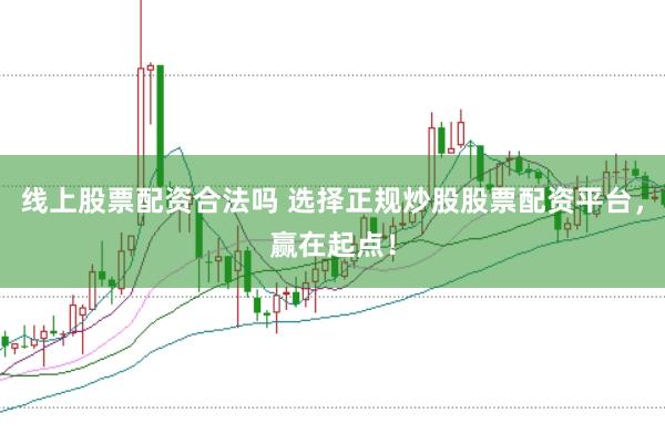 线上股票配资合法吗 选择正规炒股股票配资平台，赢在起点！