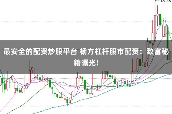 最安全的配资炒股平台 杨方杠杆股市配资：致富秘籍曝光!
