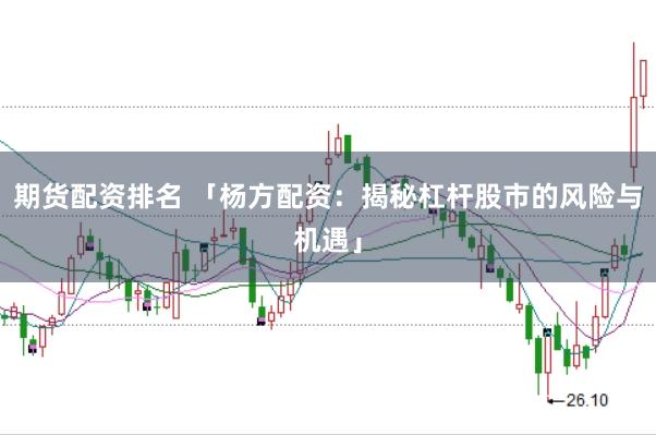 期货配资排名 「杨方配资:揭秘杠杆股市的风险与机遇」