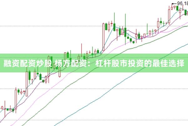 融资配资炒股 杨方配资：杠杆股市投资的最佳选择