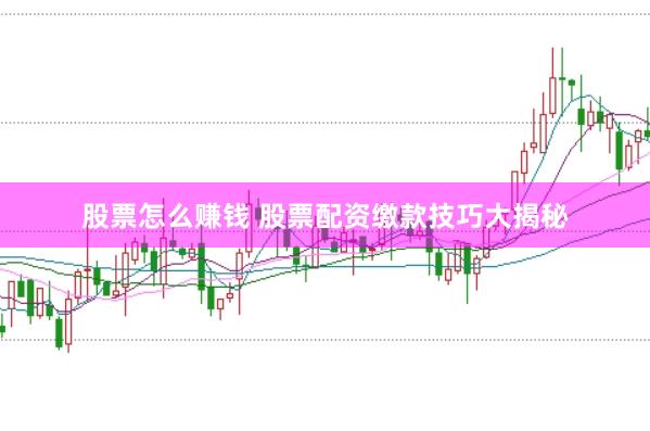 股票怎么赚钱 股票配资缴款技巧大揭秘