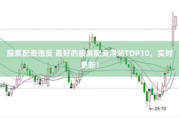 股票配资违反 最好的股票配资网站TOP10，实时更新！